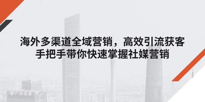 （11286期）海外多渠道 全域营销，高效引流获客，手把手带你快速掌握社媒营销-富爸爸项目圈