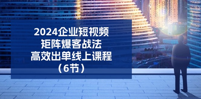 （11285期）2024企业-短视频-矩阵 爆客战法，高效出单线上课程（6节）-富爸爸项目圈