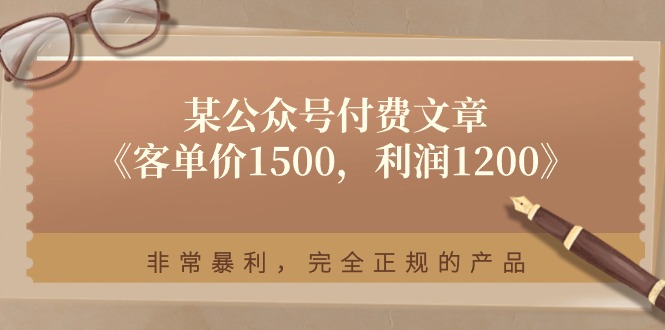 （11215期）某公众号付费文章《客单价1500，利润1200》非常暴利，完全正规的产品-富爸爸项目圈