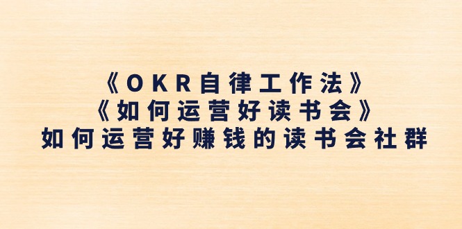 （11208期）《OKR自律工作法》＋《如何运营好读书会》如何运营好赚钱的读书会社群-富爸爸项目圈