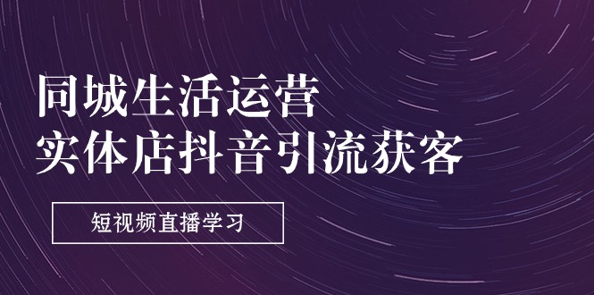 （11165期）同城生活运营-实体店抖音引流获客：短视频直播学习（9节课）-富爸爸项目圈