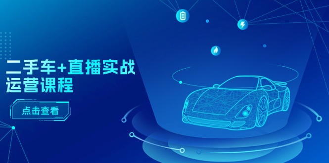（11166期）二手车+直播实战运营课程：直播推荐/短视频推荐/千川投放/直播全流程-富爸爸项目圈