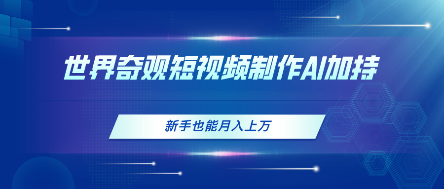 （11159期）世界奇观短视频制作，AI加持，新手也能月入上万-富爸爸项目圈