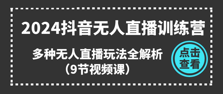 （11136期）2024抖音无人直播训练营，多种无人直播玩法全解析（9节视频课）-富爸爸项目圈