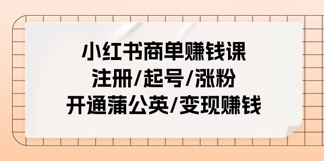 （11130期）小红书商单赚钱课：注册/起号/涨粉/开通蒲公英/变现赚钱（25节课）-富爸爸项目圈