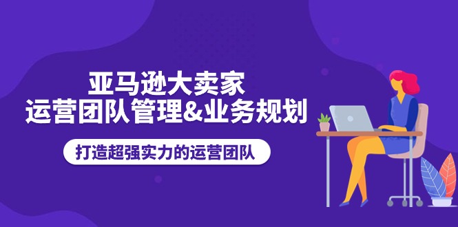 （11112期）亚马逊大卖家-运营团队管理&业务规划，打造超强实力的运营团队-富爸爸项目圈