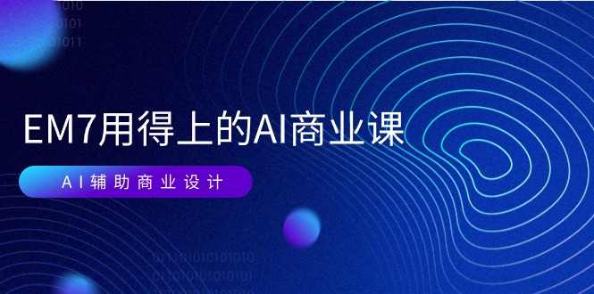（11103期）EM7 用得上的 AI商业课网络课：AI辅助商业设计/0基础AI视频落地（37节）-富爸爸项目圈
