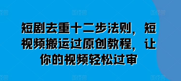 短剧去重十二步法则，短视频搬运过原创教程，让你的视频轻松过审-富爸爸项目圈