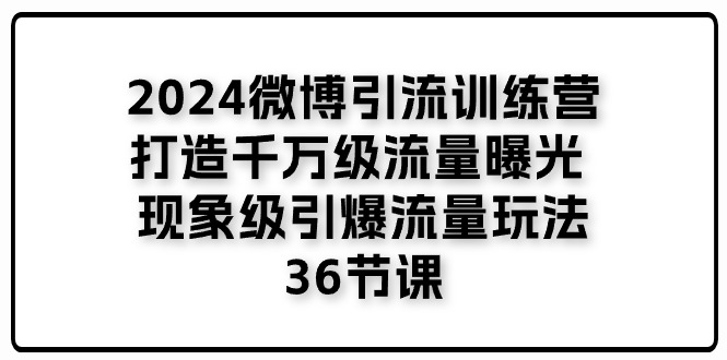 2024微博引流训练营「打造千万级流量曝光 现象级引爆流量玩法」36节课-富爸爸项目圈