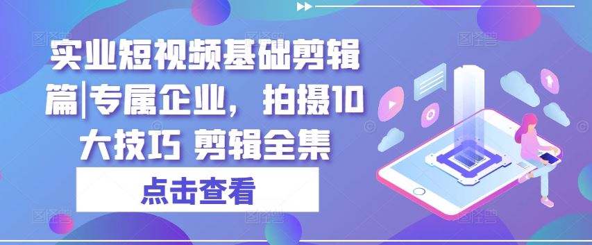 实业短视频基础剪辑篇|专属企业，拍摄10大技巧 剪辑全集-富爸爸项目圈