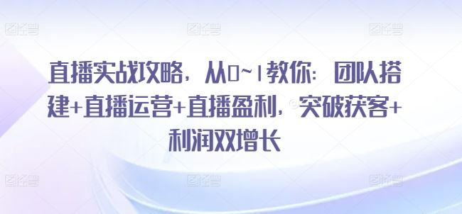 直播实战攻略，​从0~1教你：团队搭建+直播运营+直播盈利，突破获客+利润双增长-富爸爸项目圈