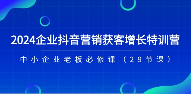 2024企业抖音营销获客增长特训营，中小企业老板必修课（29节课）-富爸爸项目圈