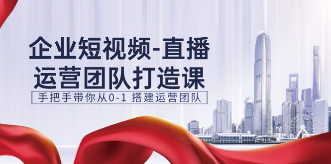 企业短视频直播运营团队打造课，手把手带你从0-1搭建运营团队（15节）-富爸爸项目圈