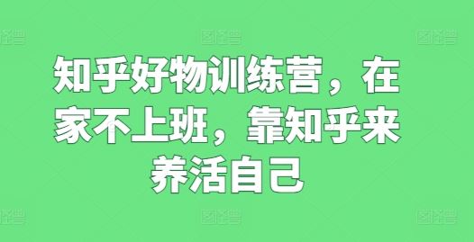 知乎好物训练营，在家不上班，靠知乎来养活自己-富爸爸项目圈