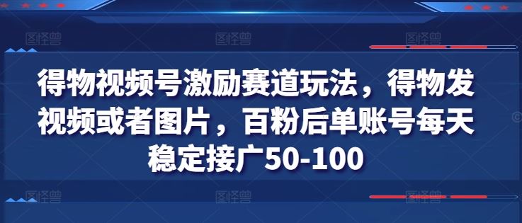 得物视频号激励赛道玩法，得物发视频或者图片，百粉后单账号每天稳定接广50-100-富爸爸项目圈