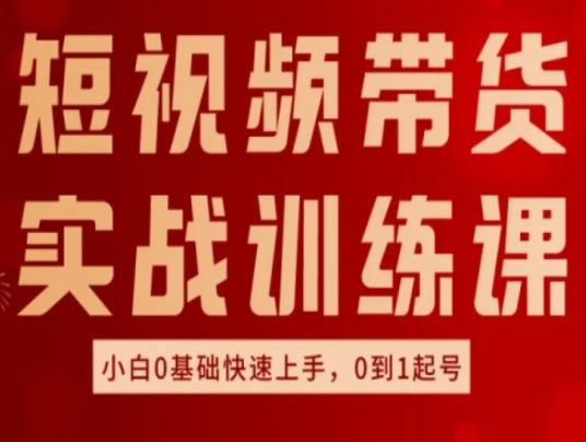 短视频带货实战训练课，好物分享实操，小白0基础快速上手，0到1起号-富爸爸项目圈