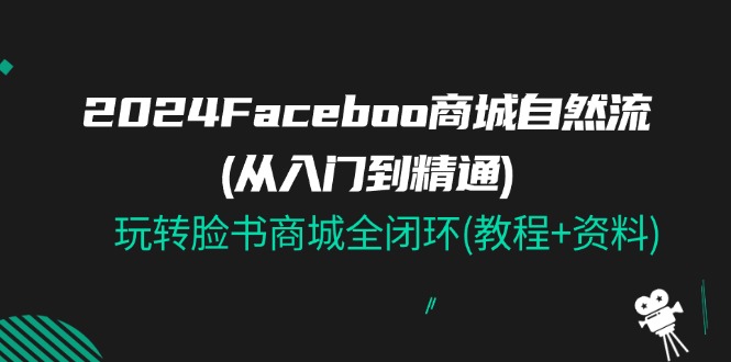 （11368期）2024Faceboo 商城自然流(从入门到精通)，玩转脸书商城全闭环(教程+资料)-富爸爸项目圈