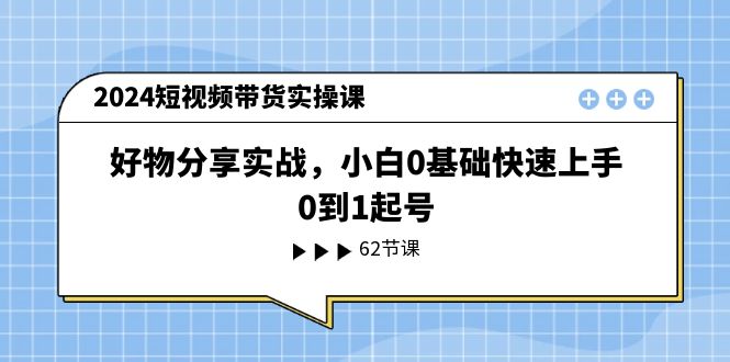 2024短视频带货实操课，好物分享实战，小白0基础快速上手，0到1起号-富爸爸项目圈