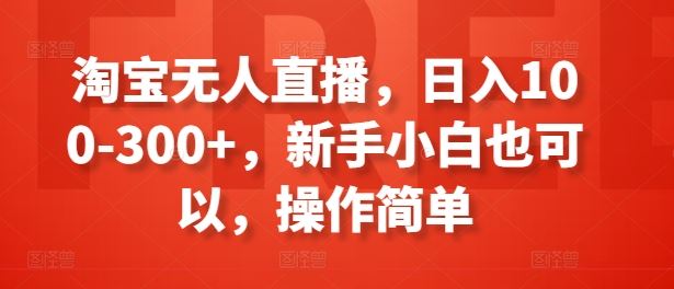 淘宝无人直播，日入100-300+，新手小白也可以，操作简单-富爸爸项目圈
