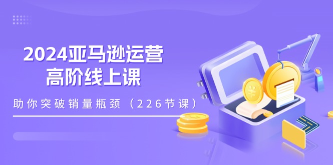 （11389期）2024亚马逊运营-高阶线上课，助你突破销量瓶颈（228节课）-富爸爸项目圈