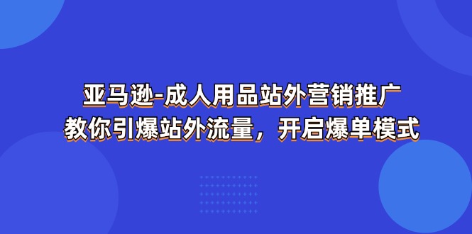 （11398期）亚马逊-成人用品 站外营销推广  教你引爆站外流量，开启爆单模式-富爸爸项目圈