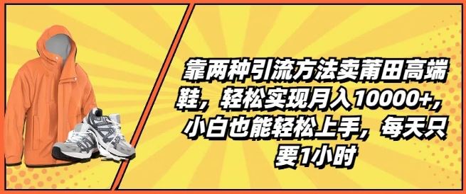 靠两种引流方法卖莆田高端鞋，轻松实现月入1W+，小白也能轻松上手，每天只要1小时【揭秘】-富爸爸项目圈