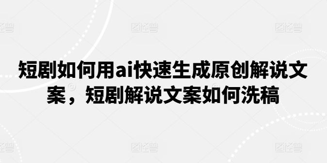 短剧如何用ai快速生成原创解说文案，短剧解说文案如何洗稿-富爸爸项目圈