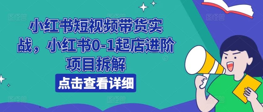 小红书短视频带货实战，小红书0-1起店进阶项目拆解-富爸爸项目圈
