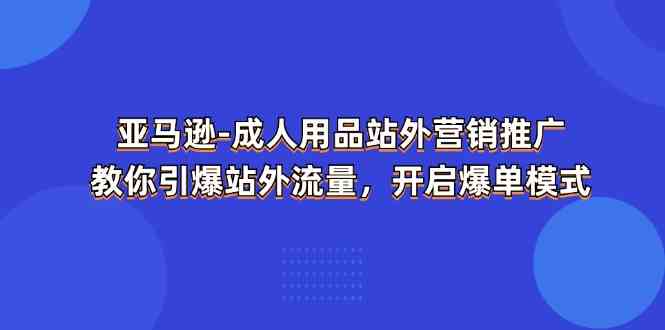 亚马逊成人用品站外营销推广，教你引爆站外流量，开启爆单模式-富爸爸项目圈