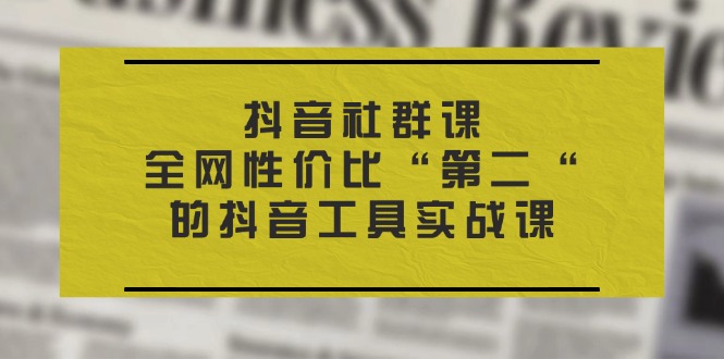 （11416期）抖音 社群课，全网性价比“第二“的抖音工具实战课-富爸爸项目圈