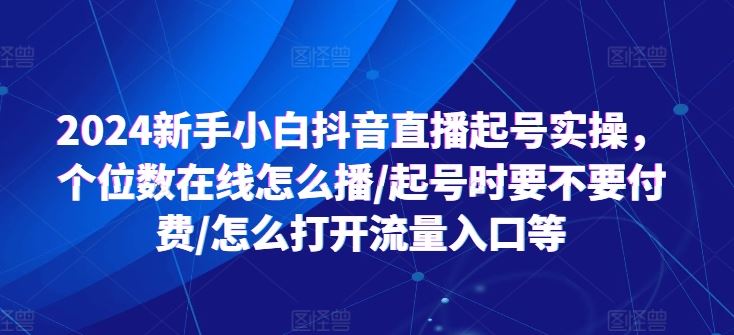 2024新手小白抖音直播起号实操，个位数在线怎么播/起号时要不要付费/怎么打开流量入口等-富爸爸项目圈