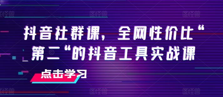 抖音社群课，全网性价比“第二“的抖音工具实战课-富爸爸项目圈
