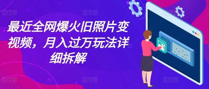 最近全网爆火旧照片变视频，月入过万玩法详细拆解-富爸爸项目圈