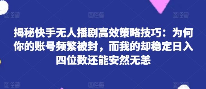 揭秘快手无人播剧高效策略技巧：为何你的账号频繁被封，而我的却稳定日入四位数还能安然无恙【揭秘】-富爸爸项目圈