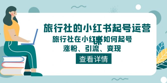 旅行社的小红书起号运营课，旅行社在小红书如何起号、涨粉、引流、变现-富爸爸项目圈