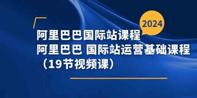 阿里巴巴国际站课程，阿里巴巴国际站运营基础课程（19节视频课）-富爸爸项目圈