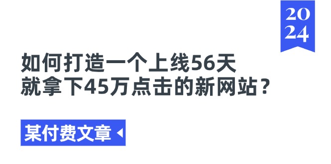 （11420期）某付费文章《如何打造一个上线56天就拿下45万点击的新网站？》-富爸爸项目圈