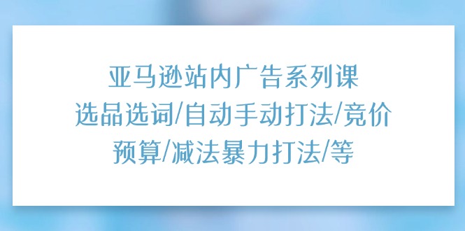 （11429期）亚马逊站内广告系列课：选品选词/自动手动打法/竞价预算/减法暴力打法/等-富爸爸项目圈