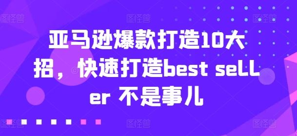 亚马逊爆款打造10大招，快速打造best seller 不是事儿-富爸爸项目圈