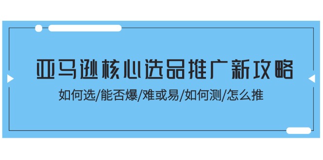 （11434期）亚马逊核心选品推广新攻略！如何选/能否爆/难或易/如何测/怎么推-富爸爸项目圈
