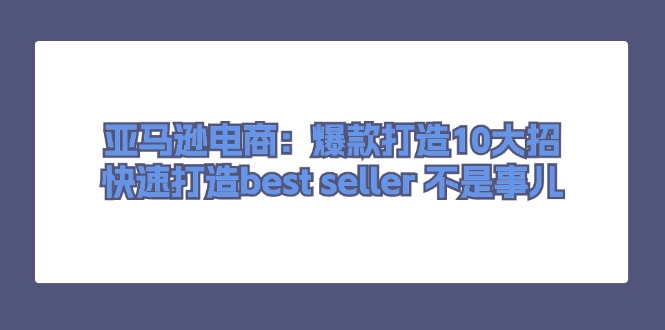 （11431期）亚马逊电商：爆款打造10大招，快速打造best seller 不是事儿-富爸爸项目圈