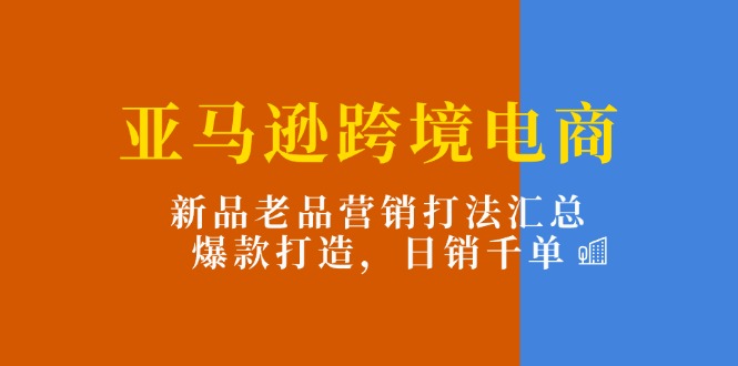 （11433期）亚马逊跨境电商：新品老品营销打法汇总，爆款打造，日销千单-富爸爸项目圈