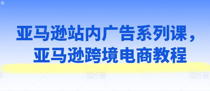 亚马逊站内广告系列课，亚马逊跨境电商教程-富爸爸项目圈