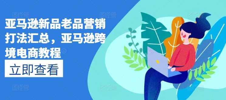 亚马逊新品老品营销打法汇总，亚马逊跨境电商教程-富爸爸项目圈