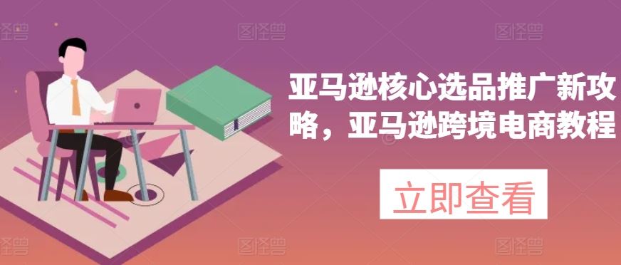 亚马逊核心选品推广新攻略，亚马逊跨境电商教程-富爸爸项目圈