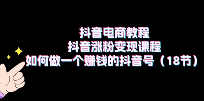 （11436期）抖音电商教程：抖音涨粉变现课程：如何做一个赚钱的抖音号（18节）-富爸爸项目圈