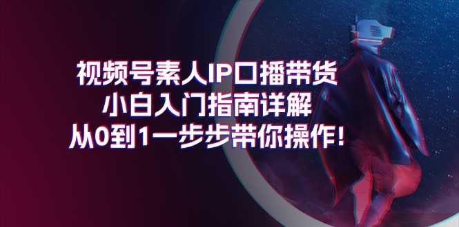 （11441期）视频号素人IP口播带货小白入门指南详解，从0到1一步步带你操作!-富爸爸项目圈