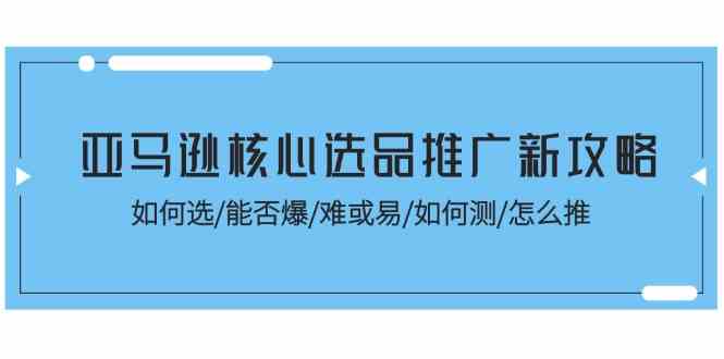亚马逊核心选品推广新攻略！如何选/能否爆/难或易/如何测/怎么推-富爸爸项目圈