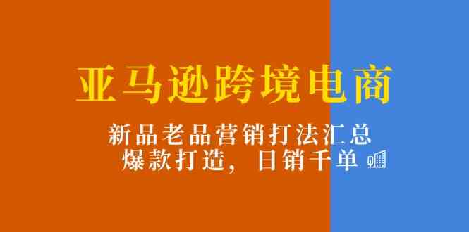 亚马逊跨境电商：新品老品营销打法汇总，爆款打造，日销千单-富爸爸项目圈