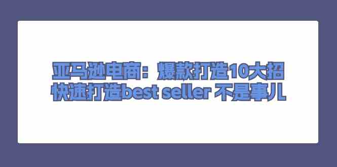 亚马逊电商：爆款打造10大招，快速打造best seller不是事儿-富爸爸项目圈